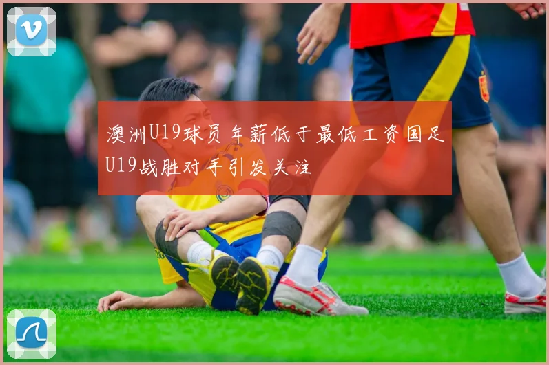 澳洲U19球员年薪低于最低工资国足U19战胜对手引发关注