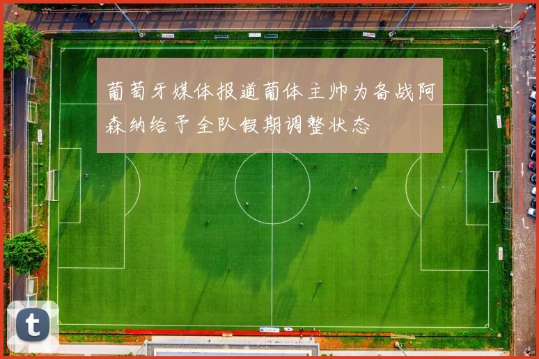 葡萄牙媒体报道葡体主帅为备战阿森纳给予全队假期调整状态