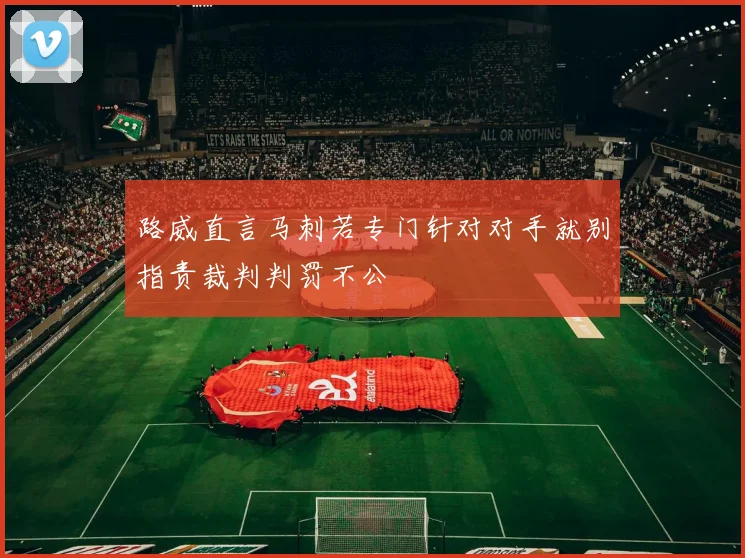路威直言马刺若专门针对对手就别指责裁判判罚不公