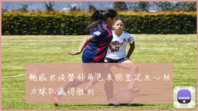 鲍威尔谈替补角色表现坚定决心助力球队赢得胜利