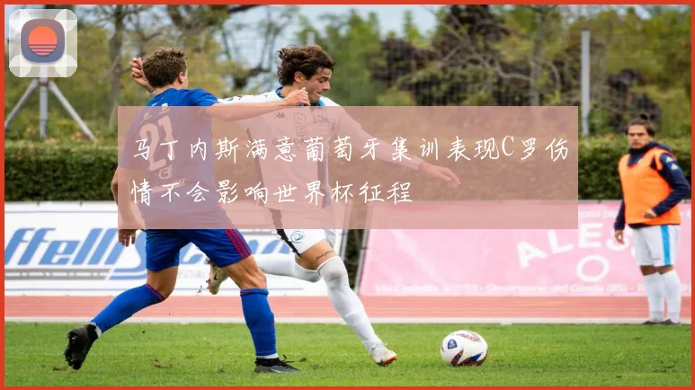 马丁内斯满意葡萄牙集训表现C罗伤情不会影响世界杯征程