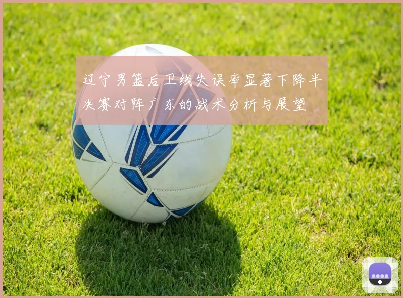 辽宁男篮后卫线失误率显著下降半决赛对阵广东的战术分析与展望