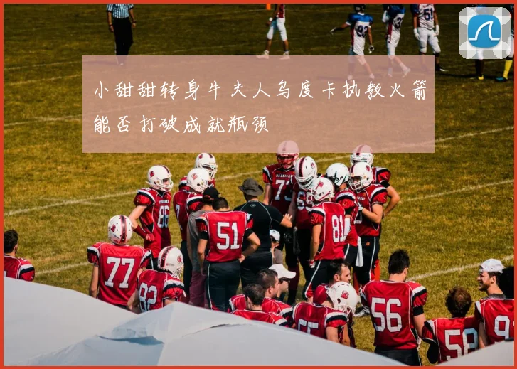 小甜甜转身牛夫人乌度卡执教火箭能否打破成就瓶颈