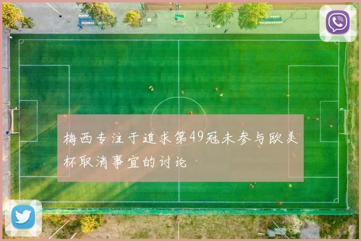 梅西专注于追求第49冠未参与欧美杯取消事宜的讨论
