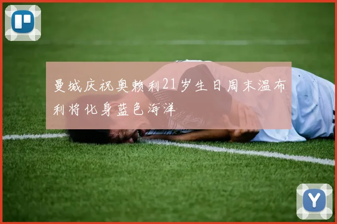 曼城庆祝奥赖利21岁生日周末温布利将化身蓝色海洋