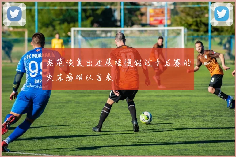 老范谈复出进展缓慢错过季后赛的失落感难以言表