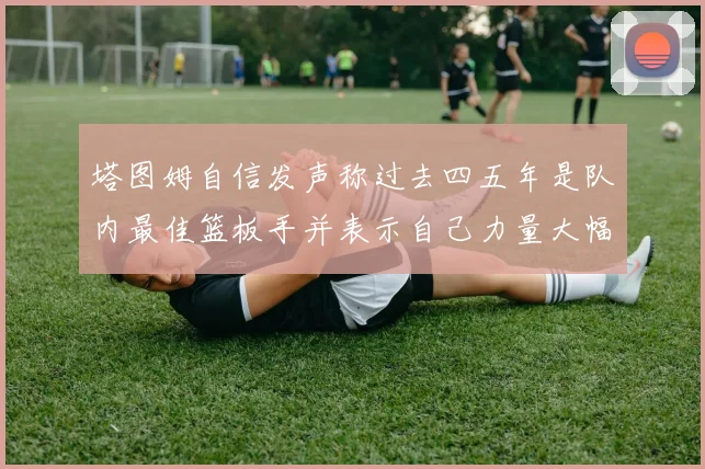 塔图姆自信发声称过去四五年是队内最佳篮板手并表示自己力量大幅提升