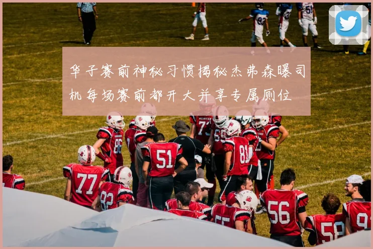 华子赛前神秘习惯揭秘杰弗森曝司机每场赛前都开大并享专属厕位