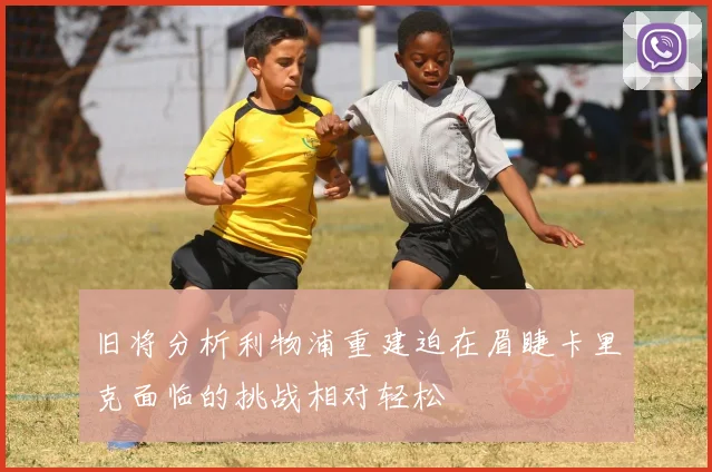 旧将分析利物浦重建迫在眉睫卡里克面临的挑战相对轻松