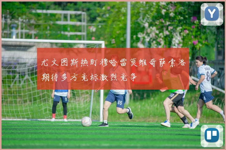 尤文图斯热盯穆哈雷莫维奇萨索洛期待多方竞标激烈竞争