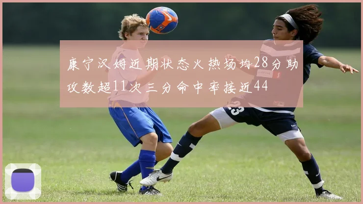 康宁汉姆近期状态火热场均28分助攻数超11次三分命中率接近44