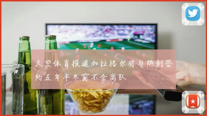 天空体育报道加拉格尔将与热刺签约五年半冬窗不会离队