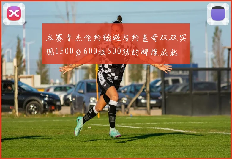 本赛季杰伦约翰逊与约基奇双双实现1500分600板500助的辉煌成就