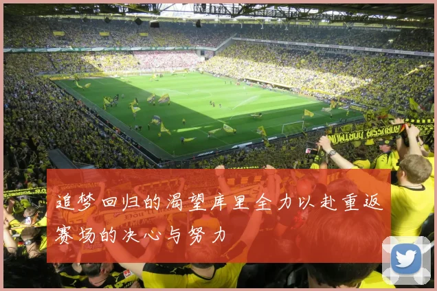 追梦回归的渴望库里全力以赴重返赛场的决心与努力