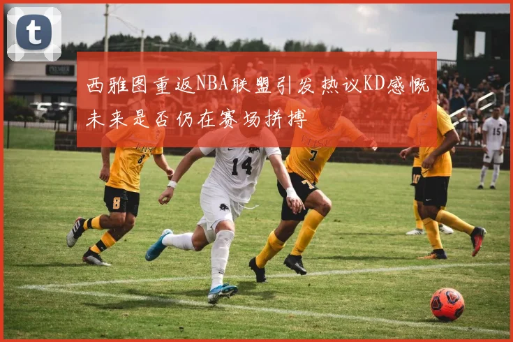 西雅图重返NBA联盟引发热议KD感慨未来是否仍在赛场拼搏