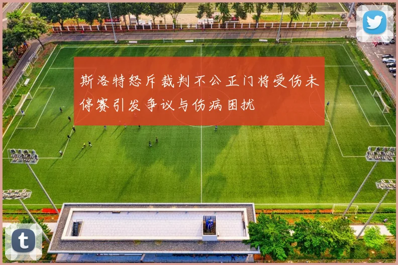 斯洛特怒斥裁判不公正门将受伤未停赛引发争议与伤病困扰
