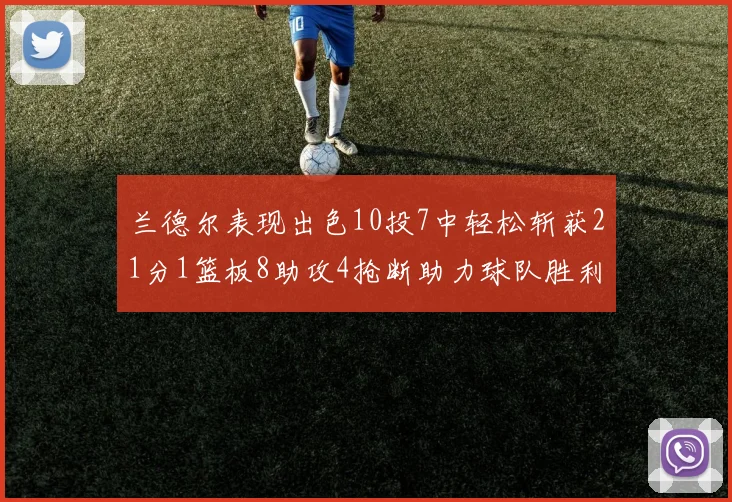 兰德尔表现出色10投7中轻松斩获21分1篮板8助攻4抢断助力球队胜利