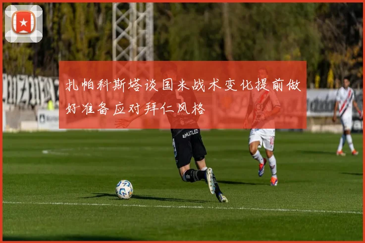 扎帕科斯塔谈国米战术变化提前做好准备应对拜仁风格
