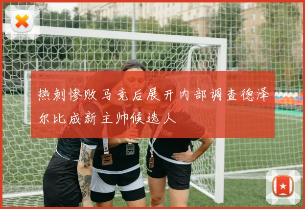 热刺惨败马竞后展开内部调查德泽尔比成新主帅候选人